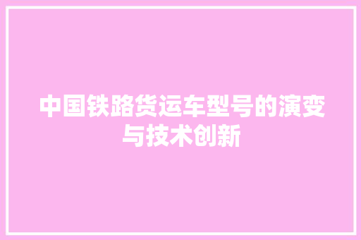 中国铁路货运车型号的演变与技术创新 蓄电池配件