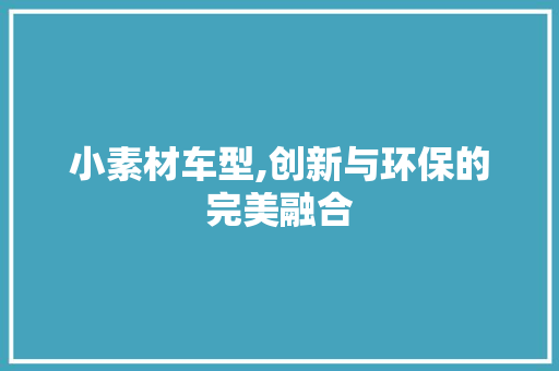 小素材车型,创新与环保的完美融合