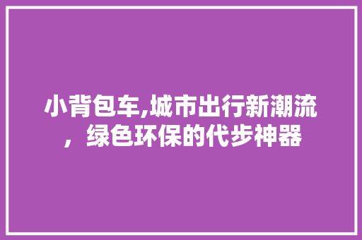 小背包车,城市出行新潮流，绿色环保的代步神器