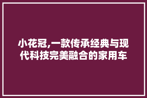 小花冠,一款传承经典与现代科技完美融合的家用车