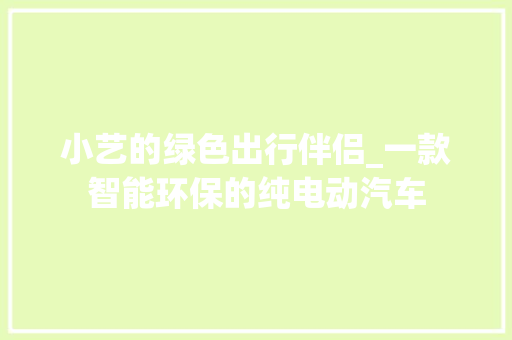 小艺的绿色出行伴侣_一款智能环保的纯电动汽车