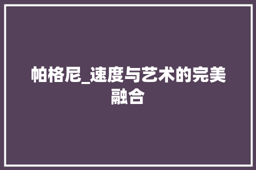 帕格尼_速度与艺术的完美融合