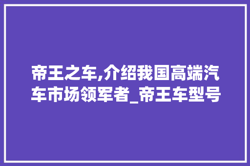 帝王之车,介绍我国高端汽车市场领军者_帝王车型号