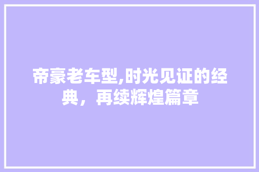 帝豪老车型,时光见证的经典，再续辉煌篇章