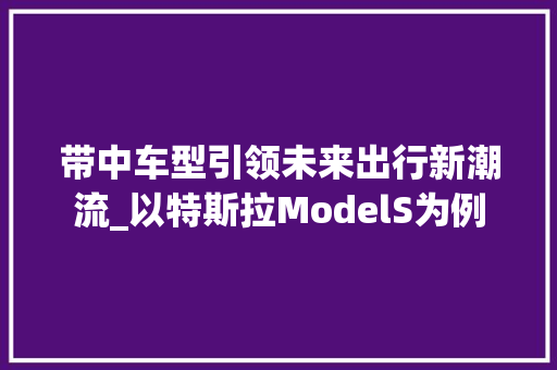 带中车型引领未来出行新潮流_以特斯拉ModelS为例