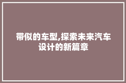 带似的车型,探索未来汽车设计的新篇章