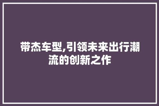 带杰车型,引领未来出行潮流的创新之作