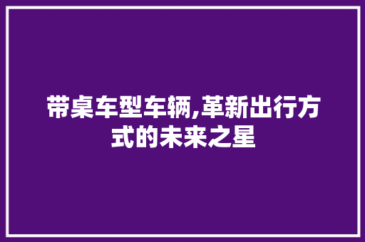 带桌车型车辆,革新出行方式的未来之星