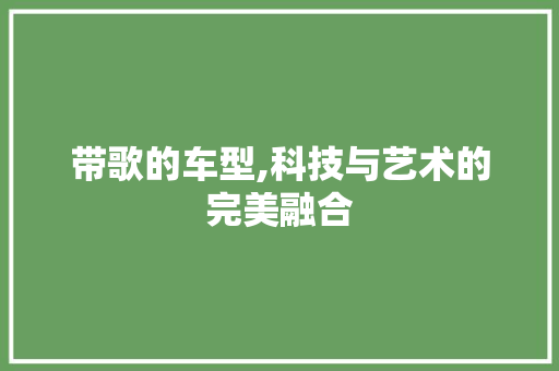 带歌的车型,科技与艺术的完美融合