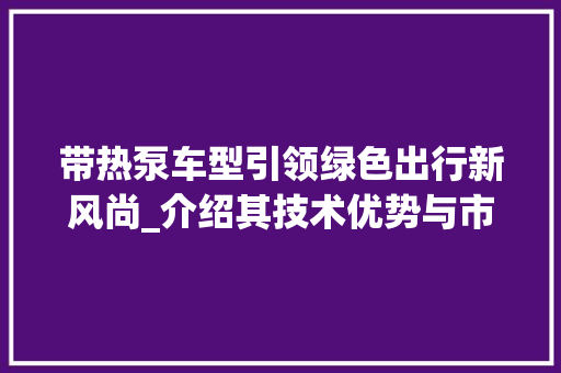 带热泵车型引领绿色出行新风尚_介绍其技术优势与市场前景