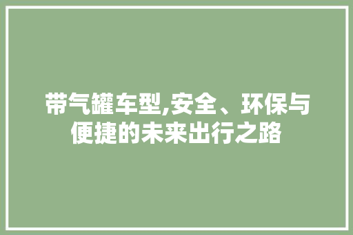 带气罐车型,安全、环保与便捷的未来出行之路