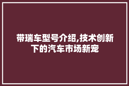 带瑞车型号介绍,技术创新下的汽车市场新宠