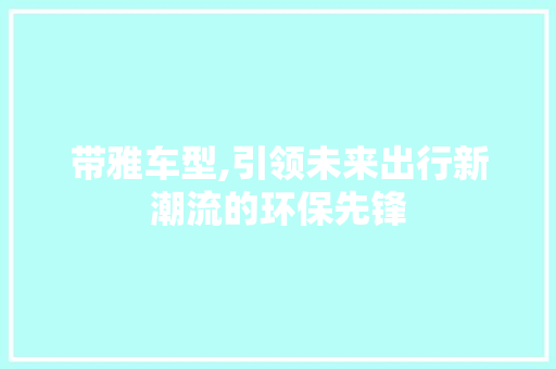 带雅车型,引领未来出行新潮流的环保先锋