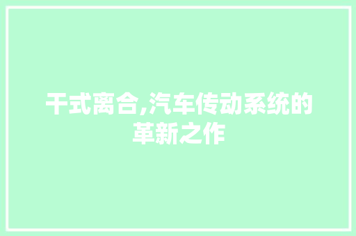 干式离合,汽车传动系统的革新之作