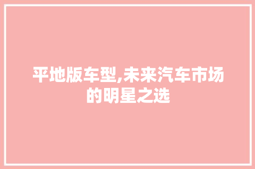 平地版车型,未来汽车市场的明星之选