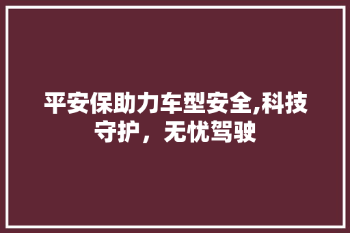 平安保助力车型安全,科技守护，无忧驾驶