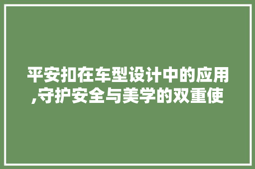 平安扣在车型设计中的应用,守护安全与美学的双重使命