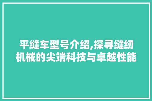 平缝车型号介绍,探寻缝纫机械的尖端科技与卓越性能