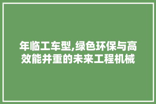 年临工车型,绿色环保与高效能并重的未来工程机械