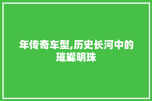 年传奇车型,历史长河中的璀璨明珠