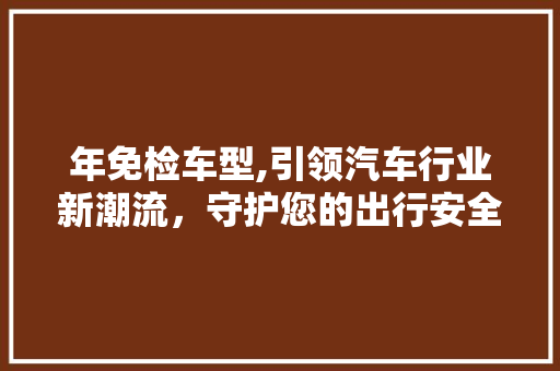 年免检车型,引领汽车行业新潮流，守护您的出行安全