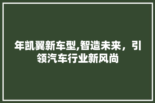 年凯翼新车型,智造未来，引领汽车行业新风尚