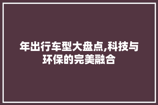 年出行车型大盘点,科技与环保的完美融合