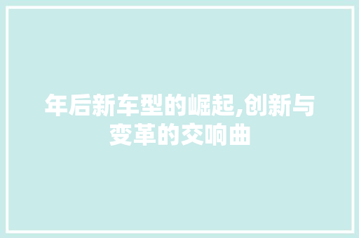 年后新车型的崛起,创新与变革的交响曲