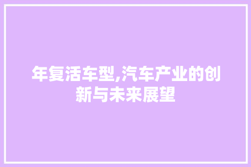 年复活车型,汽车产业的创新与未来展望