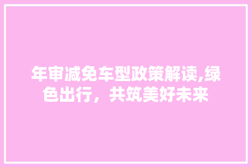 年审减免车型政策解读,绿色出行，共筑美好未来