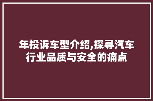 年投诉车型介绍,探寻汽车行业品质与安全的痛点