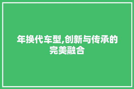 年换代车型,创新与传承的完美融合