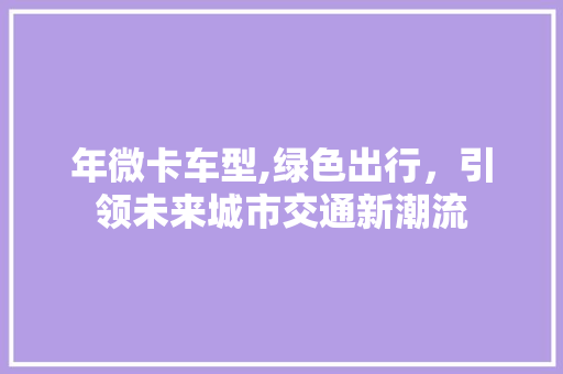 年微卡车型,绿色出行，引领未来城市交通新潮流