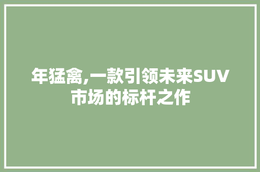 年猛禽,一款引领未来SUV市场的标杆之作