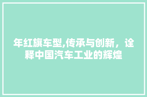 年红旗车型,传承与创新，诠释中国汽车工业的辉煌