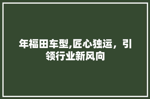 年福田车型,匠心独运，引领行业新风向