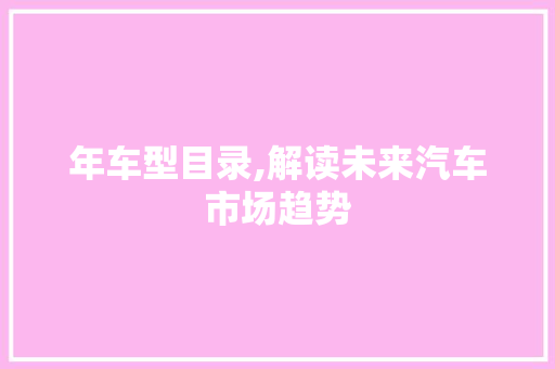年车型目录,解读未来汽车市场趋势