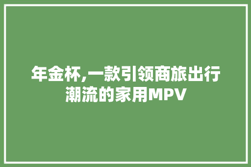 年金杯,一款引领商旅出行潮流的家用MPV