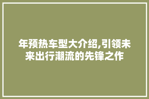 年预热车型大介绍,引领未来出行潮流的先锋之作