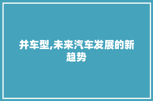 并车型,未来汽车发展的新趋势