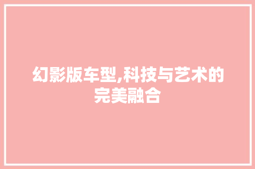幻影版车型,科技与艺术的完美融合