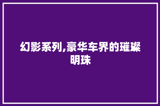 幻影系列,豪华车界的璀璨明珠