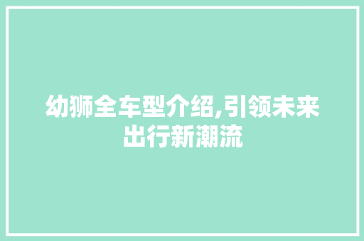 幼狮全车型介绍,引领未来出行新潮流