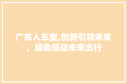 广东人车型,创新引领未来，绿色驱动未来出行