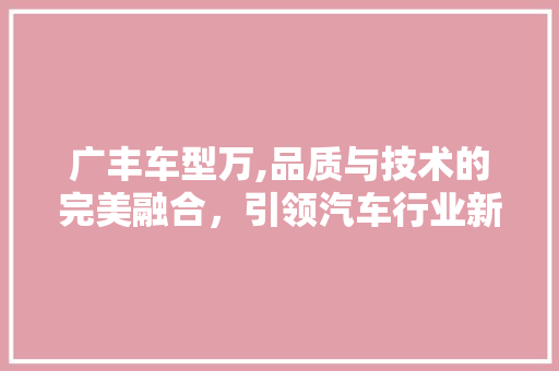广丰车型万,品质与技术的完美融合，引领汽车行业新潮流