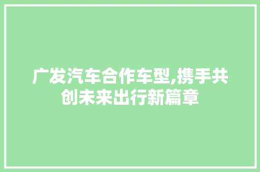 广发汽车合作车型,携手共创未来出行新篇章