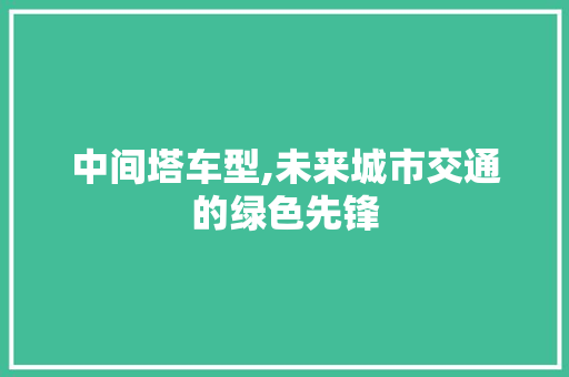 中间塔车型,未来城市交通的绿色先锋