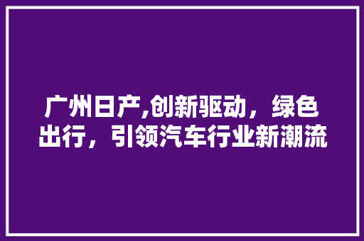 广州日产,创新驱动，绿色出行，引领汽车行业新潮流