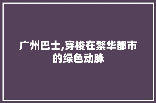 广州巴士,穿梭在繁华都市的绿色动脉