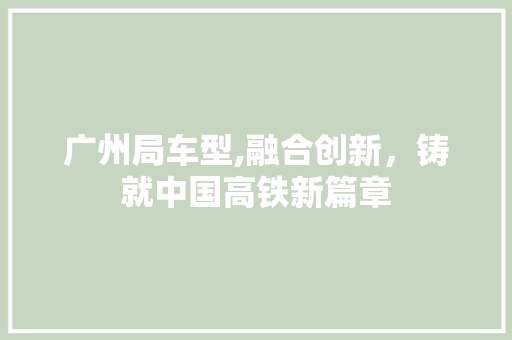 广州局车型,融合创新，铸就中国高铁新篇章